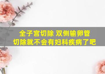 全子宫切除 双侧输卵管切除就不会有妇科疾病了吧